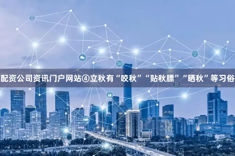 配资公司资讯门户网站④立秋有“咬秋”“贴秋膘”“晒秋”等习俗