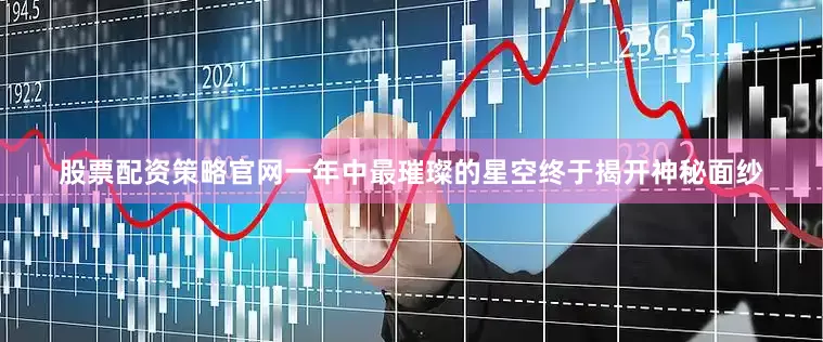 股票配资策略官网一年中最璀璨的星空终于揭开神秘面纱