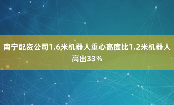 南宁配资公司1.6米机器人重心高度比1.2米机器人高出33%