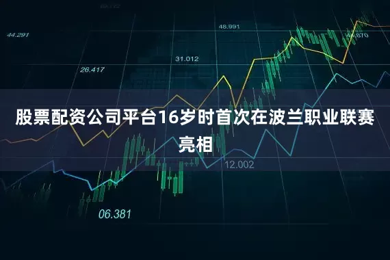 股票配资公司平台16岁时首次在波兰职业联赛亮相